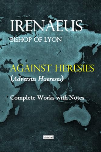 Against Heresies (Adversus Haereses): Complete Works With Notes