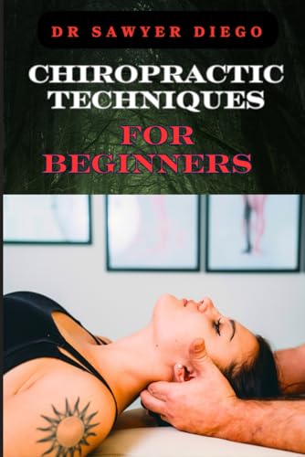Chiropractic Techniques For Beginners: Step-By-Step Instructions And Essential Tips To Improve Spinal Health, Relieve Pain, And Enhance Well-Being
