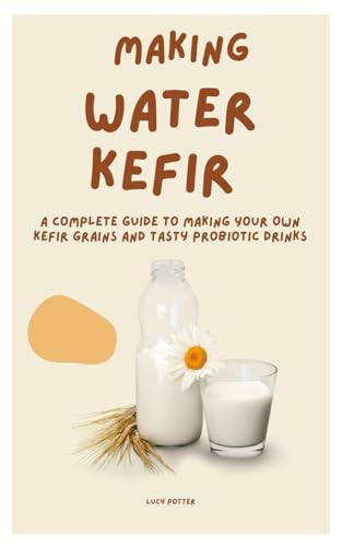 Making Water Kefir: A Complete Guide To Making Your Own Kefir Grains And Tasty Probiotic Drinks
