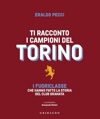 Ti Racconto I Campioni Del Torino. I Fuoriclasse Che Hanno Fatto La Storia Del Club Granata