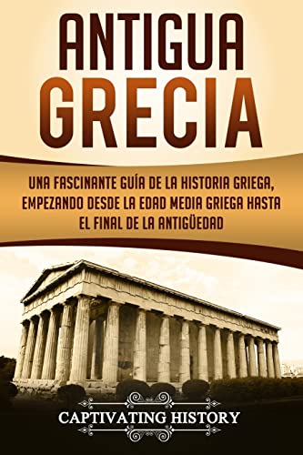 Antigua Grecia: Una Fascinante Guía De La Historia Griega, Empezando Desde La Edad Media Griega Hasta El Final De La Antigüedad (Libro En Español/Anci