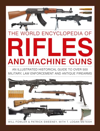 Rifles And Machine Guns, The World Encyclopedia Of: An Illustrated Historical Guide To Over 500 Military, Law Enforcement And Antique Firearms