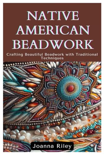 Native American Beadwork: Crafting Beautiful Beadwork With Traditional Techniques