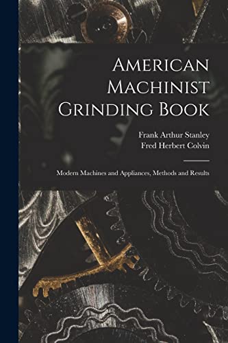 American Machinist Grinding Book: Modern Machines And Appliances, Methods And Results