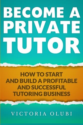 Become A Private Tutor: How To Start And Build A Profitable And Successful Tutoring Business
