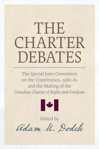 The Charter Debates: The Special Joint Committee On The Constitution, 1980-81, And The Making Of The Canadian Charter Of Rights And Freedoms