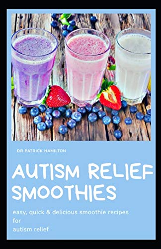 Autism Relief Smoothies: Easy, Quick And Delicious Smoothie Recipes For Autism Relief