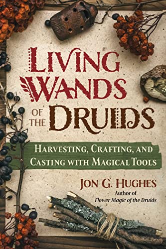 Living Wands Of The Druids: Harvesting, Crafting, And Casting With Magical Tools