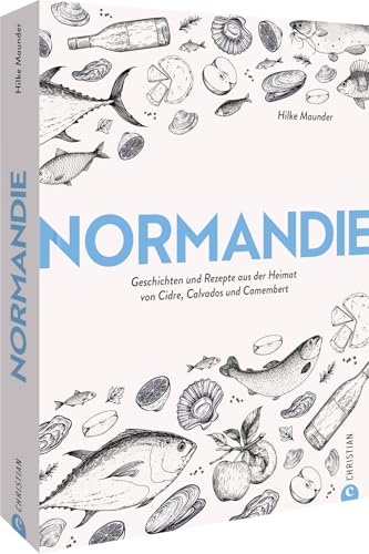 Normandie: Geschichten Und Rezepte Aus Der Heimat Von Cidre, Calvados Und Camembert
