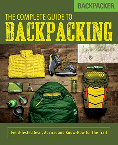 Backpacker The Complete Guide To Backpacking: Field-Tested Gear, Advice, And Know-How For The Trail