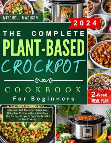The Complete Plant-Based Crockpot Cookbook For Beginners: Delicious Plant-Powered, Gluten-Free, Dairy-Free Recipes With A 2 Week Meal Plan For Busy Pe
