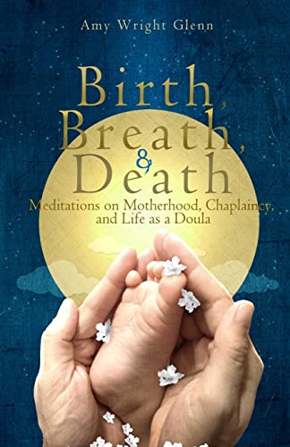 Birth, Breath, And Death: Meditations On Motherhood, Chaplaincy, And Life As A Doula