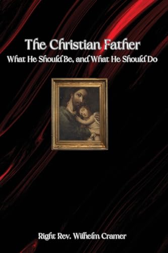The Christian Father: What He Should Be, And What He Should Do