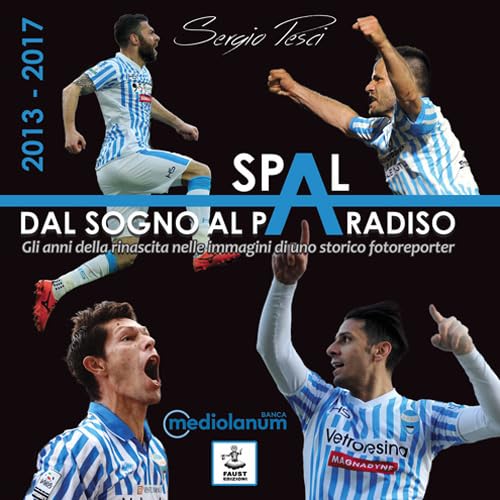 Spal: Dal Sogno Al Paradiso. Gli Anni Della Rinascita Nelle Immagini Di Uno Storico Fotoreporter (2013-2017)