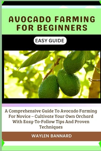 Avocado Farming For Beginners Easy Guide: A Comprehensive Guide To Avocado Farming For Novice – Cultivate Your Own Orchard With Easy-To-Follow Tips An