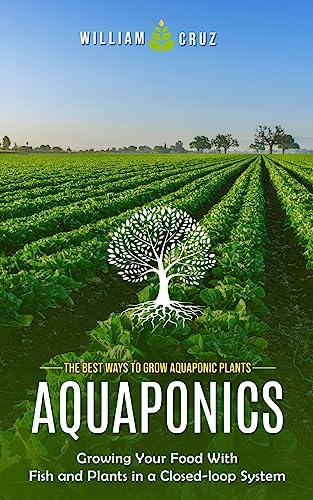 Aquaponics: The Best Ways To Grow Aquaponic Plants (Growing Your Food With Fish And Plants In A Closed-Loop System)