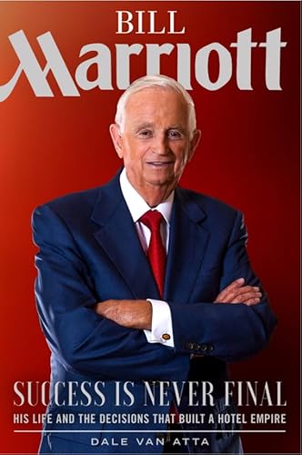 Bill Marriott: Success Is Never Final--His Life And The Decisions That Built A Hotel Empire