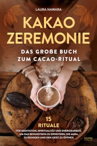 Kakao Zeremonie: Das Große Buch Zum Cacao Ritual - 15 Rituale Für Meditation, Spiritualität Und Energiearbeit, Um Das Bewusstsein Zu Erweitern, Die Au