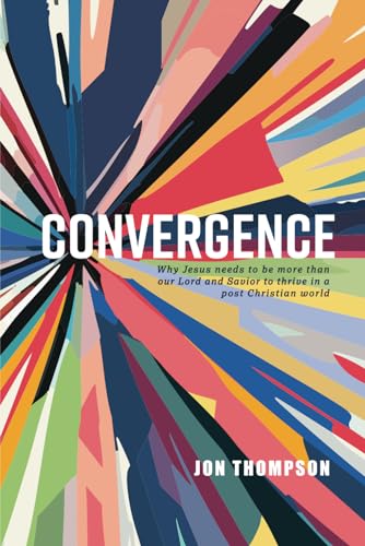 Convergence: Why Jesus Needs To Be More Than Our Lord And Savior To Thrive In A Post Christian World