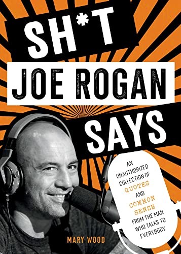 Sh*T Joe Rogan Says: An Unauthorized Collection Of Quotes And Common Sense From The Man Who Talks To Everybody