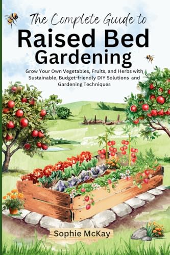 The Complete Guide To Raised Bed Gardening: Maximize Your Harvest With Less Effort! Grow Your Own Vegetables, Fruits, And Herbs With Sustainable, ... 