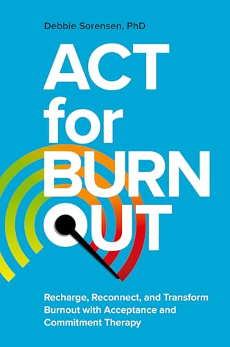 Act For Burnout: Recharge, Reconnect, And Transform Burnout With Acceptance And Commitment Therapy