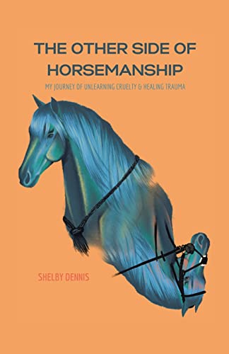 The Other Side Of Horsemanship: My Journey Of Unlearning Cruelty & Healing Trauma