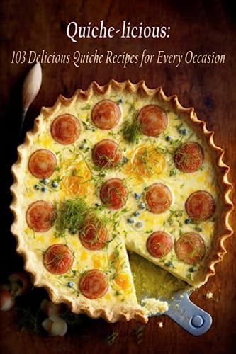 Quiche-Licious: 103 Delicious Quiche Recipes For Every Occasion