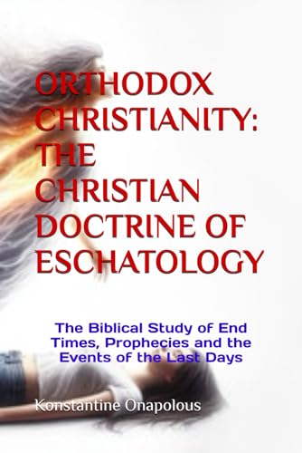 Orthodox Christianity: The Christian Doctrine Of Eschatology: The Biblical Study Of End Times, Prophecies And The Events Of The Last Days
