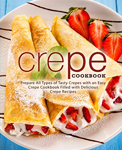Crepe Cookbook: Prepare All Types Of Tasty Crepes With An Easy Crepe Cookbook Filled With Delicious Crepe Recipes