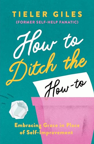 How To Ditch The How-To: Embracing Grace In Place Of Self-Improvement (Personal Growth, Spiritual Transformation, Finding Fulfilment Through God'S Gra
