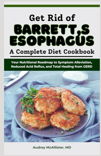 Get Rid Of Barrett'S Esophagus: A Complete Diet Cookbook: Your Nutritional Roadmap To Symptom Alleviation, Reduced Acid Reflux, And Total Healing From
