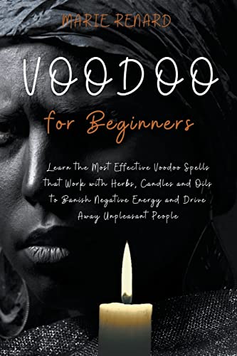 Voodoo For Beginners: Learn The Most Effective Voodoo Spells That Work With Herbs, Candles And Oils To Banish Negative Energy And Drive Away Unpleasan
