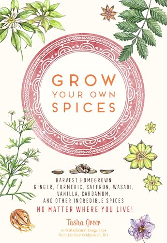 Grow Your Own Spices: Harvest Homegrown Ginger, Turmeric, Saffron, Wasabi, Vanilla, Cardamom, And Other Incredible Spices -- No Matter Where You Live!
