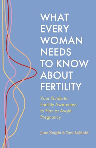 What Every Woman Needs To Know About Fertility: Your Guide To Fertility Awareness To Plan Or Avoid Pregnancy