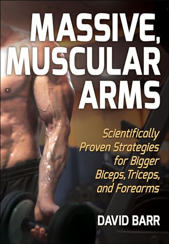Massive, Muscular Arms: Scientifically Proven Strategies For Bigger Biceps, Triceps, And Forearms
