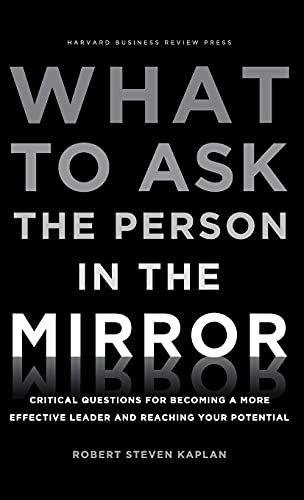 What To Ask The Person In The Mirror: Critical Questions For Becoming A More Effective Leader And Reaching Your Potential