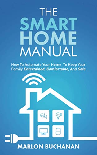 The Smart Home Manual: How To Automate Your Home To Keep Your Family Entertained, Comfortable, And Safe
