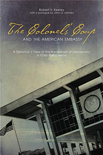 The Colonels' Coup And The American Embassy: A Diplomat'S View Of The Breakdown Of Democracy In Cold War Greece