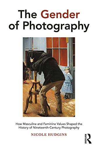 The Gender Of Photography: How Masculine And Feminine Values Shaped The History Of Nineteenth-Century Photography