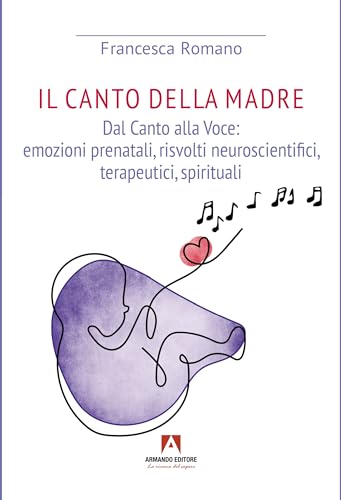 Canto Della Madre. Dal Canto Alla Voce: Emozioni Prenatali, Risvolti Neuroscientifici, Terapeutici, Spirituali