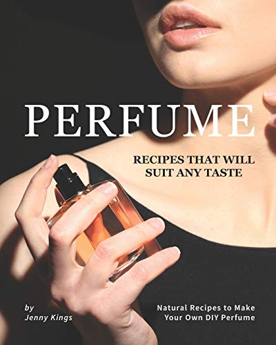 Perfume Recipes That Will Suit Any Taste: Natural Recipes To Make Your Own Diy Perfume