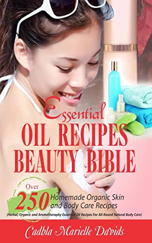 Essential Oil Recipes Beauty Bible: Over 250 Homemade Organic Skin And Body Care Recipes (Herbal, Organic And Aromatherapy Essential Oil Recipes For A
