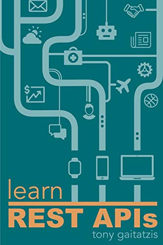 Learn Rest Apis: Your Guide To How To Find, Learn, And Connect To The Rest Apis That Powers The Internet Of Things Revolution.