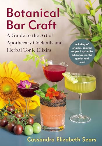Botanical Bar Craft: A Guide To The Art Of Apothecary Cocktails And Herbal Tonic Elixirs