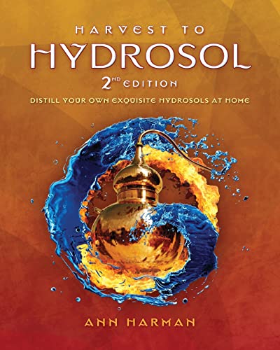 Harvest To Hydrosol Second Edition: Distill Your Own Exquisite Hydrosols At Home