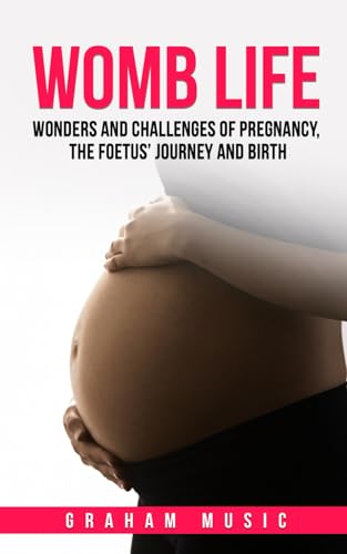 Womb Life: Wonders And Challenges Of Pregnancy, The Foetus' Journey And Birth