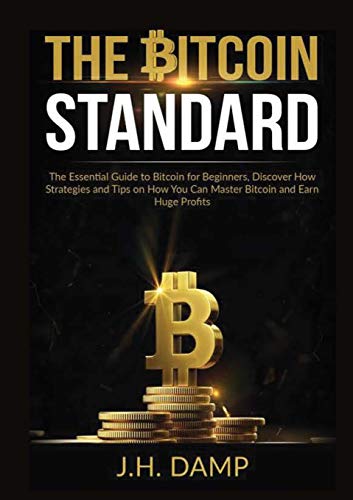 The Bitcoin Standard: The Essential Guide To Bitcoin For Beginners, Discover How Strategies And Tips On How You Can Master Bitcoin And Earn Huge Profi
