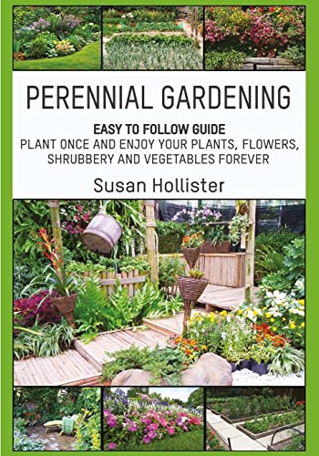 Perennial Gardening: Easy To Follow Guide: Plant Once And Enjoy Your Plants, Flowers, Shrubbery And Vegetables Forever: 1