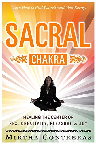 The Sacral Chakra: Healing The Center Of Sex, Creativity, Pleasure And Joy: Learn To Heal Yourself With Your Energy: Volume 2